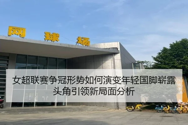 女超联赛争冠形势如何演变年轻国脚崭露头角引领新局面分析