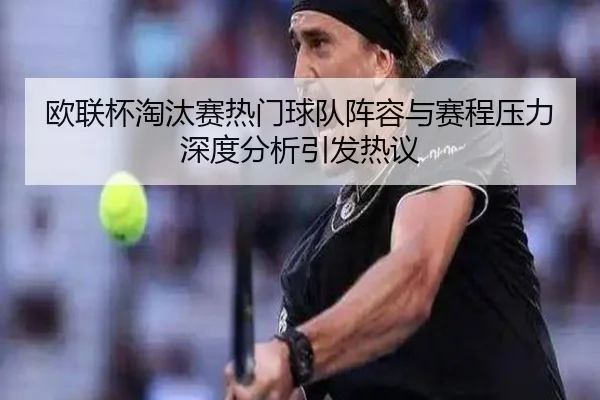 欧联杯淘汰赛热门球队阵容与赛程压力深度分析引发热议